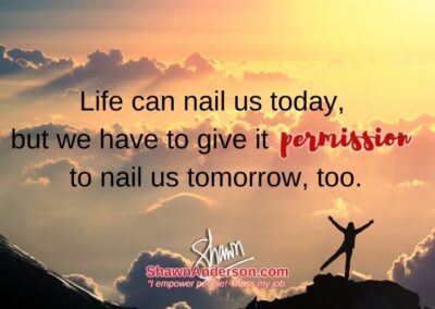Life can nail us today but we have to give it permision to nail us tomorrow too